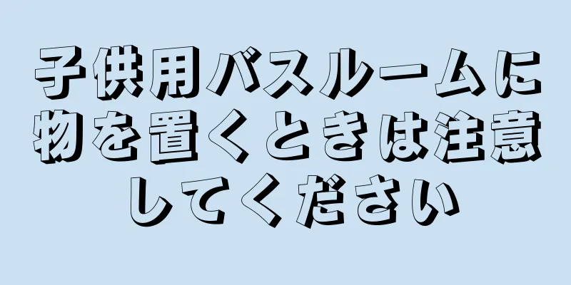 子供用バスルームに物を置くときは注意してください