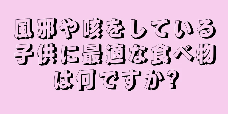 風邪や咳をしている子供に最適な食べ物は何ですか?