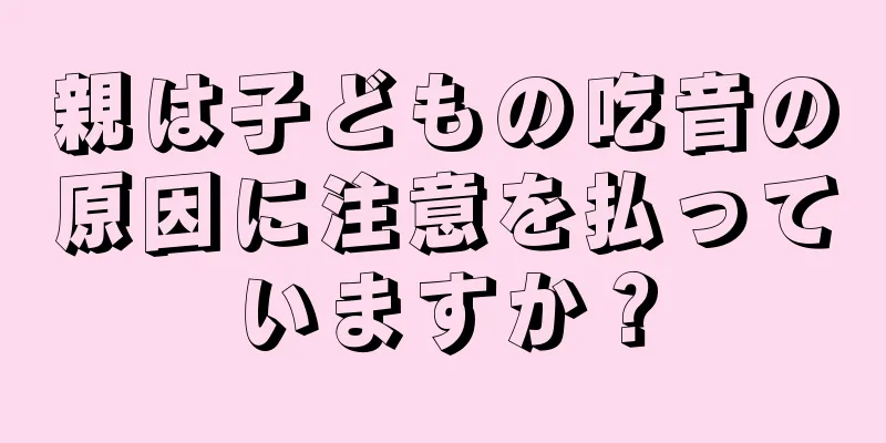 親は子どもの吃音の原因に注意を払っていますか？