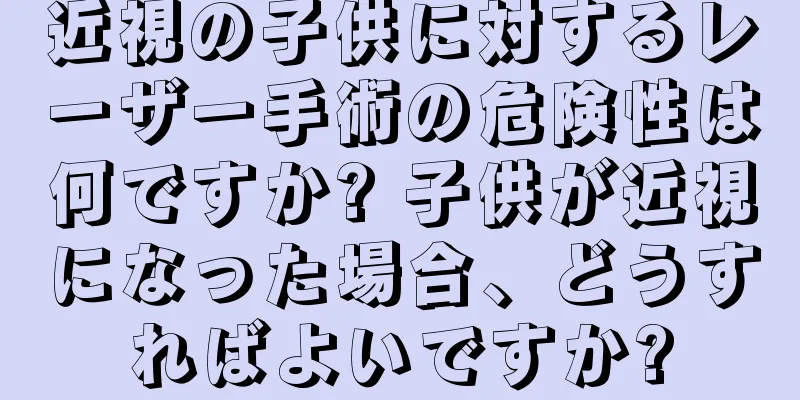 近視の子供に対するレーザー手術の危険性は何ですか? 子供が近視になった場合、どうすればよいですか?