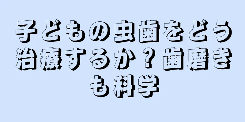 子どもの虫歯をどう治療するか？歯磨きも科学
