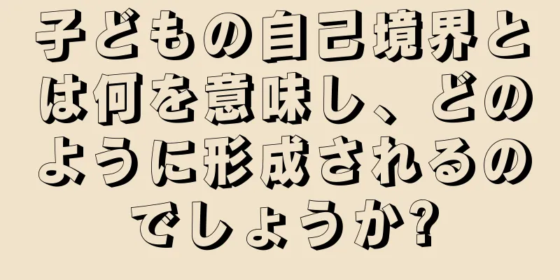 子どもの自己境界とは何を意味し、どのように形成されるのでしょうか?