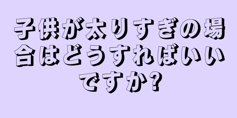 子供が太りすぎの場合はどうすればいいですか?