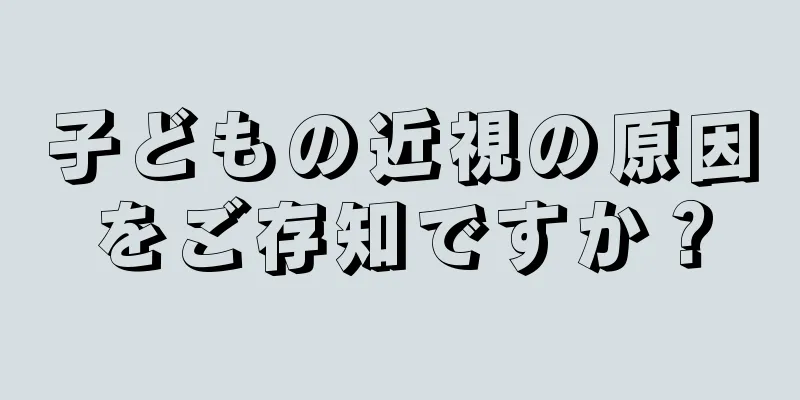 子どもの近視の原因をご存知ですか？