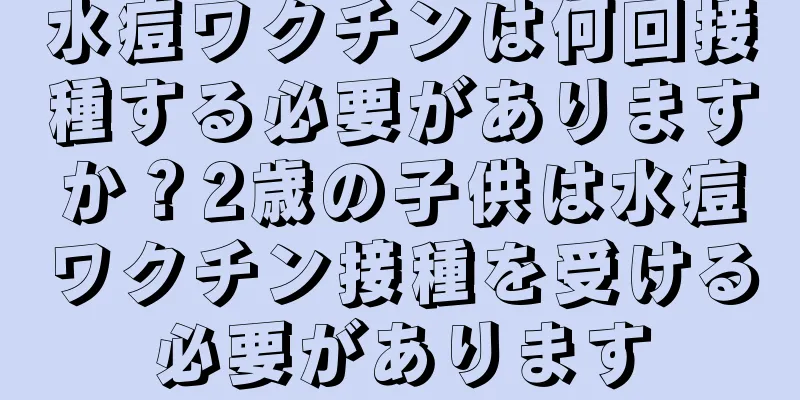 水痘ワクチンは何回接種する必要がありますか？2歳の子供は水痘ワクチン接種を受ける必要があります