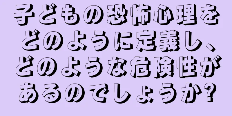 子どもの恐怖心理をどのように定義し、どのような危険性があるのでしょうか?
