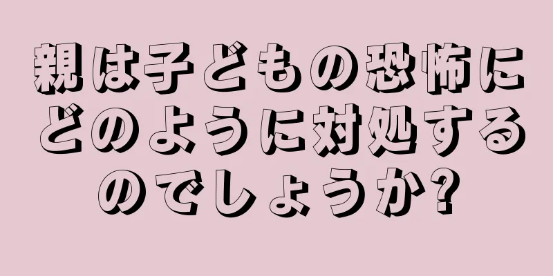 親は子どもの恐怖にどのように対処するのでしょうか?