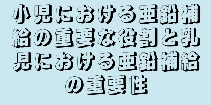 小児における亜鉛補給の重要な役割と乳児における亜鉛補給の重要性