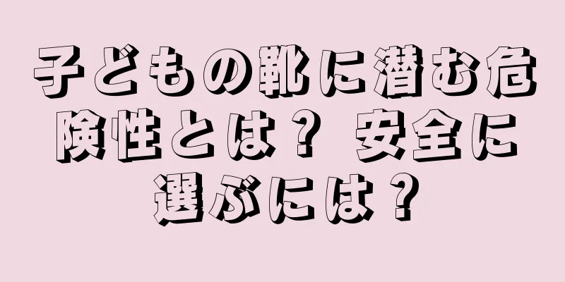 子どもの靴に潜む危険性とは？ 安全に選ぶには？