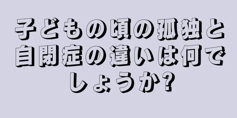 子どもの頃の孤独と自閉症の違いは何でしょうか?
