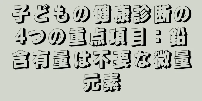 子どもの健康診断の4つの重点項目：鉛含有量は不要な微量元素