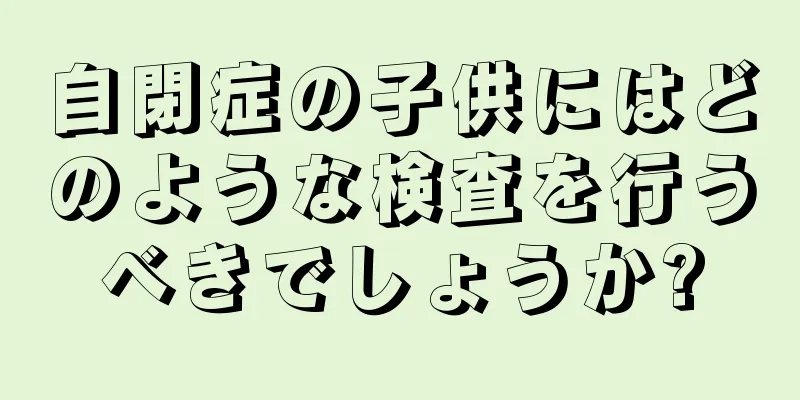 自閉症の子供にはどのような検査を行うべきでしょうか?