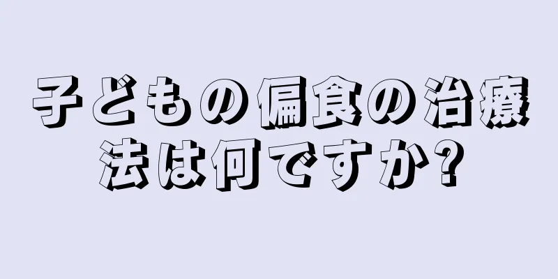 子どもの偏食の治療法は何ですか?